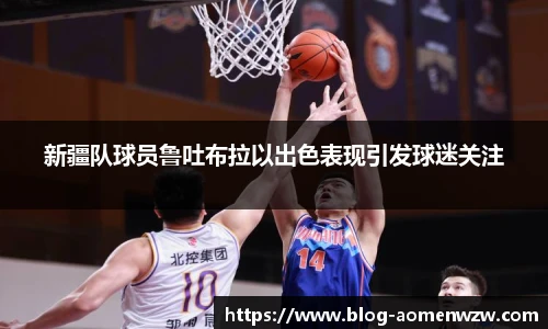 新疆队球员鲁吐布拉以出色表现引发球迷关注