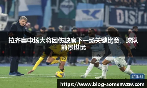 拉齐奥中场大将因伤缺席下一场关键比赛，球队前景堪忧