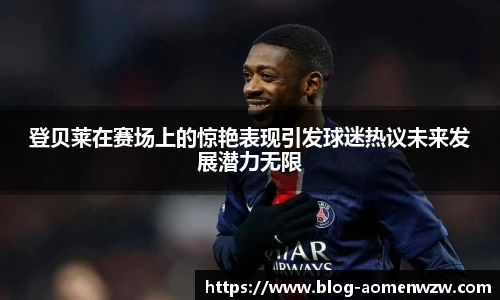 登贝莱在赛场上的惊艳表现引发球迷热议未来发展潜力无限