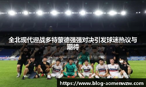 全北现代迎战多特蒙德强强对决引发球迷热议与期待