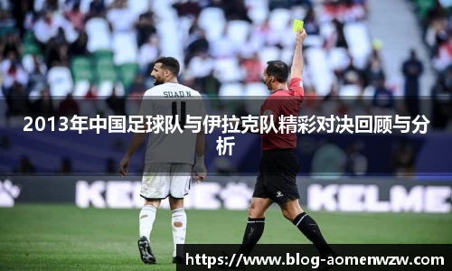 2013年中国足球队与伊拉克队精彩对决回顾与分析